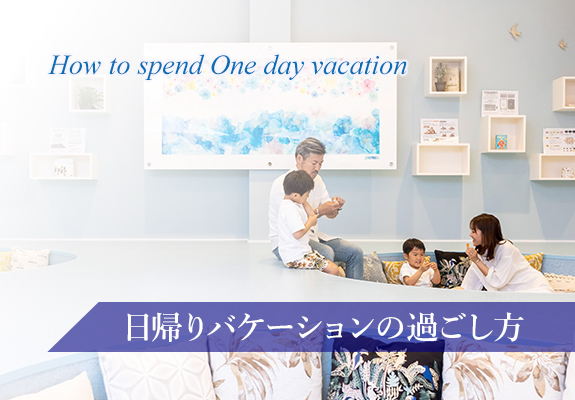How to spend One day vacation 日帰りバケーションの過ごし方